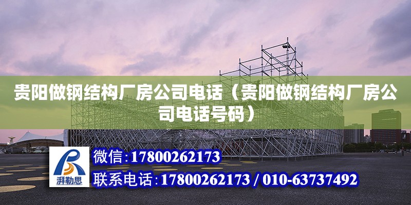 貴陽做鋼結構廠房公司電話（貴陽做鋼結構廠房公司電話號碼）