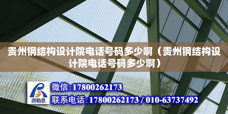 貴州鋼結構設計院電話號碼多少啊（貴州鋼結構設計院電話號碼多少啊）