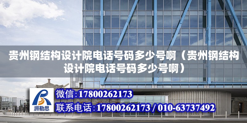 貴州鋼結構設計院電話號碼多少號啊（貴州鋼結構設計院電話號碼多少號啊）