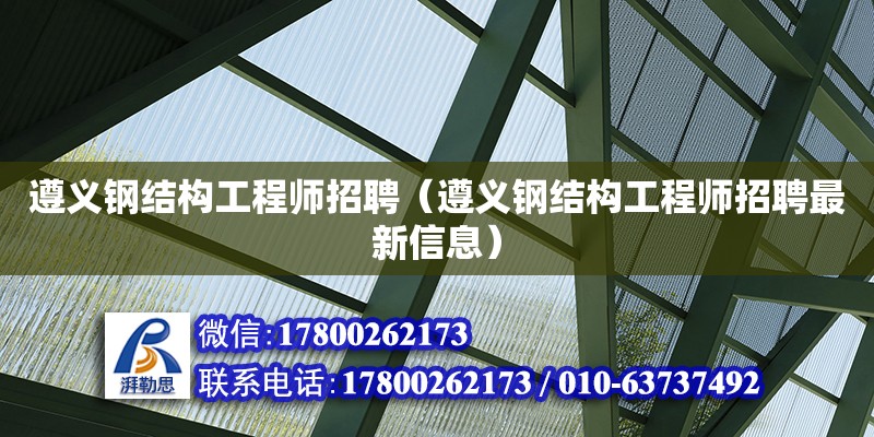 遵義鋼結構工程師招聘（遵義鋼結構工程師招聘最新信息）