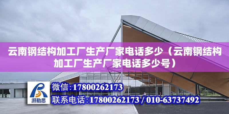 云南鋼結構加工廠生產廠家電話多少（云南鋼結構加工廠生產廠家電話多少號） 鋼結構跳臺施工