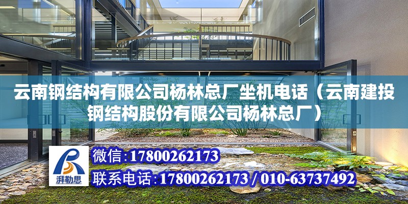 云南鋼結構有限公司楊林總廠坐機電話（云南建投鋼結構股份有限公司楊林總廠）