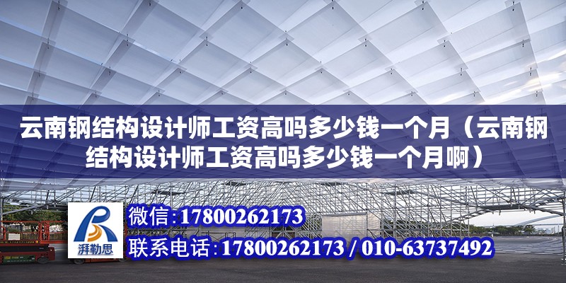 云南鋼結構設計師工資高嗎多少錢一個月（云南鋼結構設計師工資高嗎多少錢一個月啊）