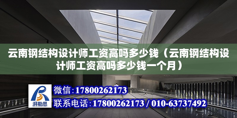 云南鋼結構設計師工資高嗎多少錢（云南鋼結構設計師工資高嗎多少錢一個月）