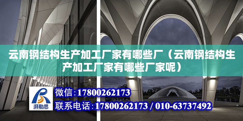 云南鋼結構生產加工廠家有哪些廠（云南鋼結構生產加工廠家有哪些廠家呢）