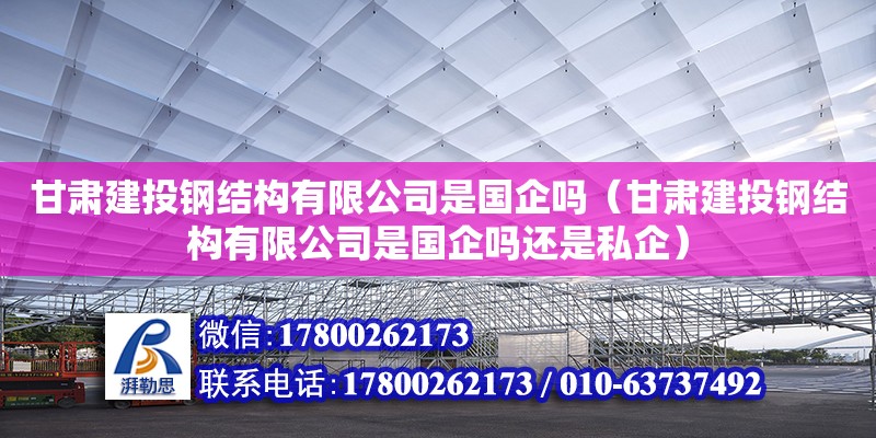 甘肅建投鋼結構有限公司是國企嗎（甘肅建投鋼結構有限公司是國企嗎還是私企）