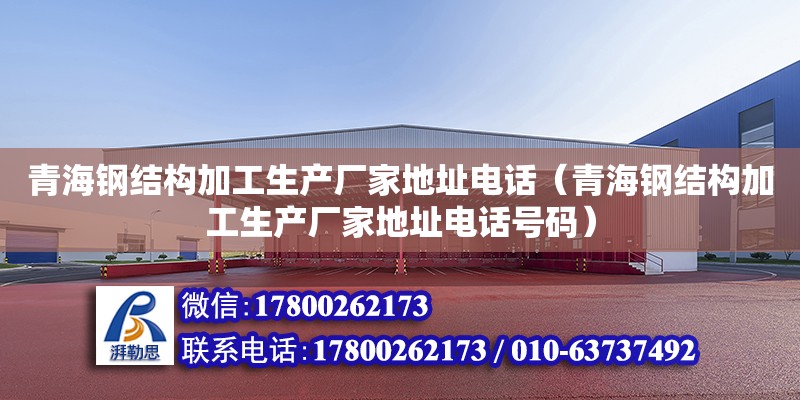 青海鋼結構加工生產廠家地址電話（青海鋼結構加工生產廠家地址電話號碼）