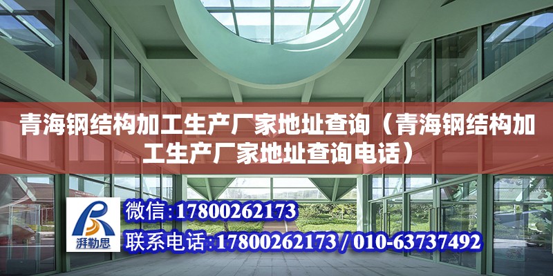 青海鋼結構加工生產廠家地址查詢（青海鋼結構加工生產廠家地址查詢電話）