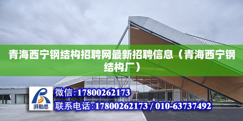 青海西寧鋼結構招聘網最新招聘信息（青海西寧鋼結構廠）