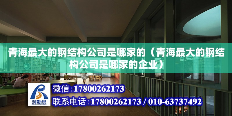 青海最大的鋼結構公司是哪家的（青海最大的鋼結構公司是哪家的企業） 北京鋼結構設計