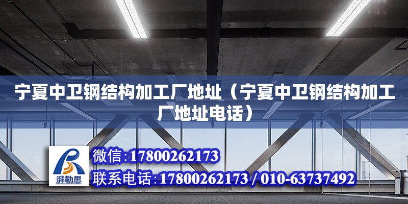 寧夏中衛(wèi)鋼結(jié)構(gòu)加工廠地址（寧夏中衛(wèi)鋼結(jié)構(gòu)加工廠地址電話）