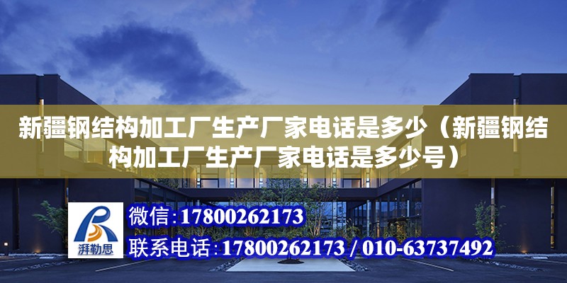 新疆鋼結構加工廠生產廠家電話是多少（新疆鋼結構加工廠生產廠家電話是多少號）