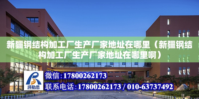 新疆鋼結構加工廠生產廠家地址在哪里（新疆鋼結構加工廠生產廠家地址在哪里啊）