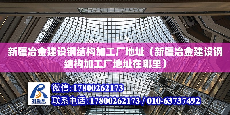 新疆冶金建設鋼結構加工廠地址（新疆冶金建設鋼結構加工廠地址在哪里）