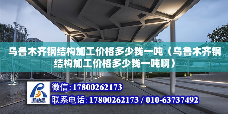 烏魯木齊鋼結構加工價格多少錢一噸（烏魯木齊鋼結構加工價格多少錢一噸啊）