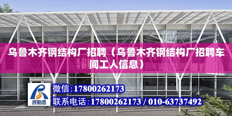 烏魯木齊鋼結構廠招聘（烏魯木齊鋼結構廠招聘車間工人信息）