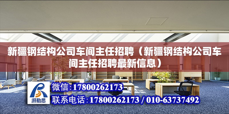 新疆鋼結構公司車間主任招聘（新疆鋼結構公司車間主任招聘最新信息）