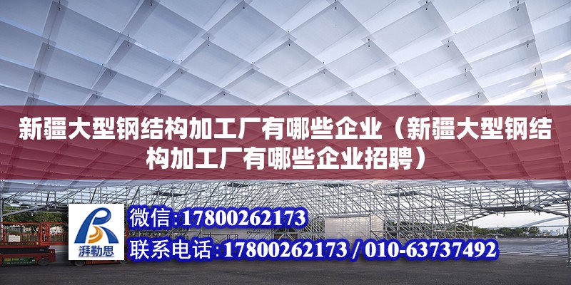 新疆大型鋼結構加工廠有哪些企業（新疆大型鋼結構加工廠有哪些企業招聘）