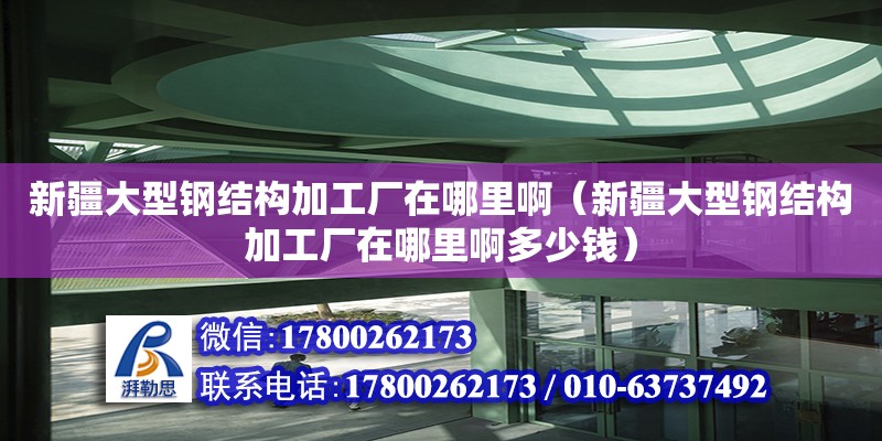 新疆大型鋼結構加工廠在哪里啊（新疆大型鋼結構加工廠在哪里啊多少錢）