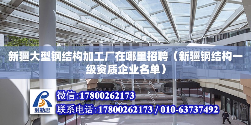 新疆大型鋼結構加工廠在哪里招聘（新疆鋼結構一級資質企業名單）