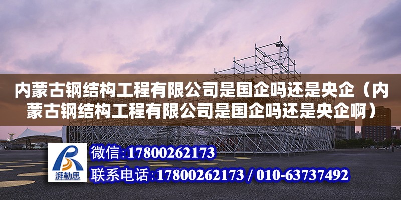 內蒙古鋼結構工程有限公司是國企嗎還是央企（內蒙古鋼結構工程有限公司是國企嗎還是央企啊）