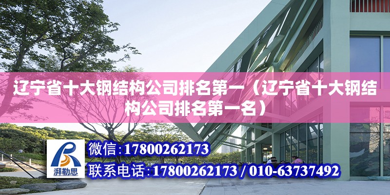 遼寧省十大鋼結構公司排名第一（遼寧省十大鋼結構公司排名第一名） 建筑方案施工