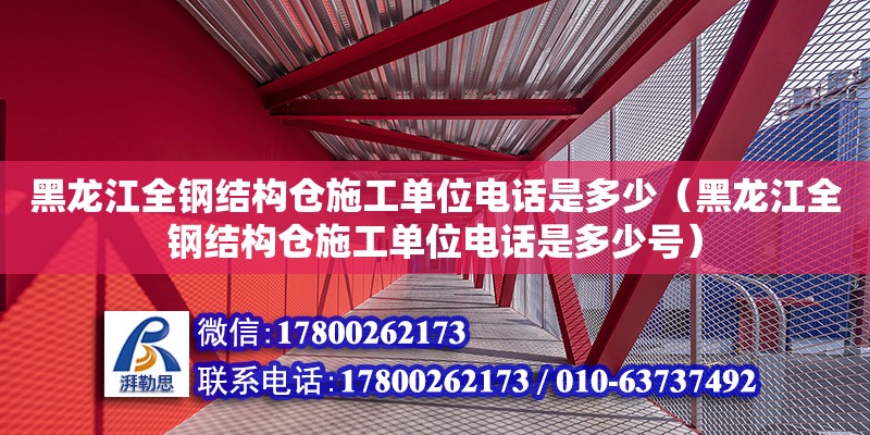 黑龍江全鋼結(jié)構(gòu)倉施工單位電話是多少（黑龍江全鋼結(jié)構(gòu)倉施工單位電話是多少號）