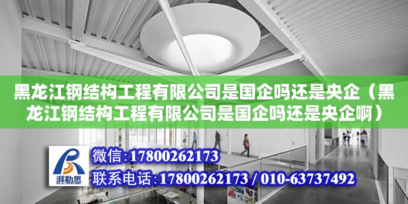 黑龍江鋼結構工程有限公司是國企嗎還是央企（黑龍江鋼結構工程有限公司是國企嗎還是央企啊）