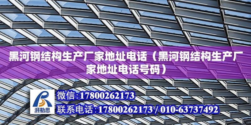 黑河鋼結構生產廠家地址電話（黑河鋼結構生產廠家地址電話號碼）