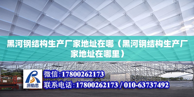 黑河鋼結構生產廠家地址在哪（黑河鋼結構生產廠家地址在哪里）