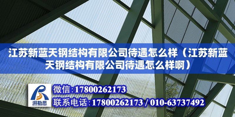 江蘇新藍天鋼結構有限公司待遇怎么樣（江蘇新藍天鋼結構有限公司待遇怎么樣啊）