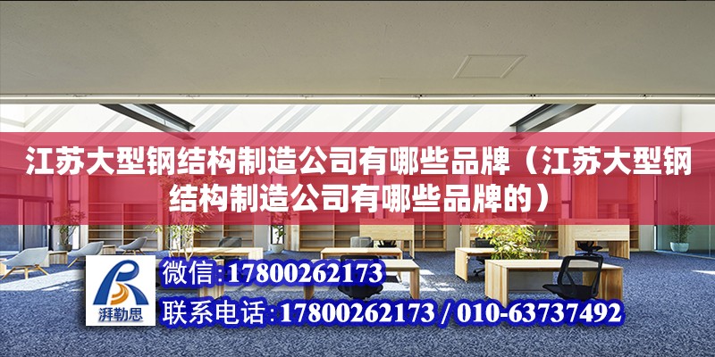 江蘇大型鋼結構制造公司有哪些品牌（江蘇大型鋼結構制造公司有哪些品牌的）