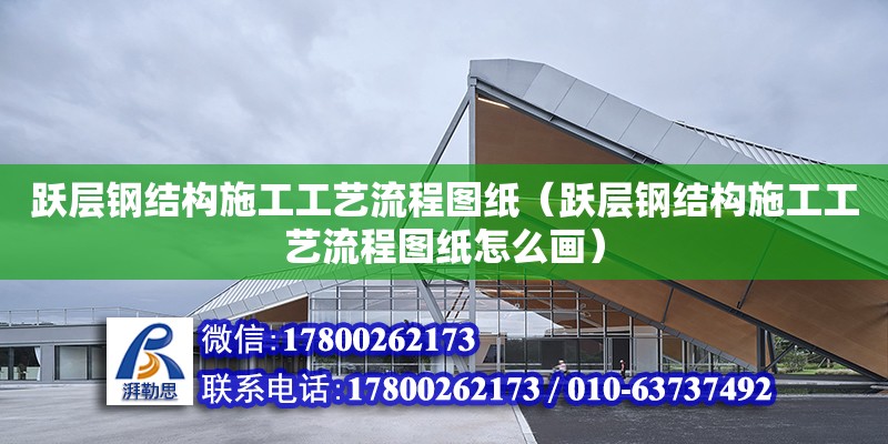 躍層鋼結構施工工藝流程圖紙（躍層鋼結構施工工藝流程圖紙怎么畫） 裝飾工裝施工