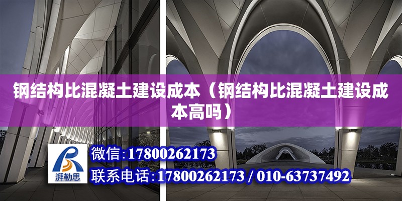 鋼結構比混凝土建設成本（鋼結構比混凝土建設成本高嗎）