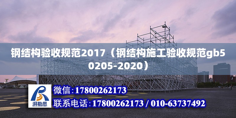 鋼結(jié)構(gòu)驗(yàn)收規(guī)范2017（鋼結(jié)構(gòu)施工驗(yàn)收規(guī)范gb50205-2020）