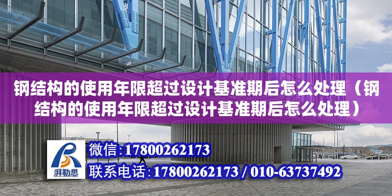 鋼結(jié)構(gòu)的使用年限超過設(shè)計基準(zhǔn)期后怎么處理（鋼結(jié)構(gòu)的使用年限超過設(shè)計基準(zhǔn)期后怎么處理）