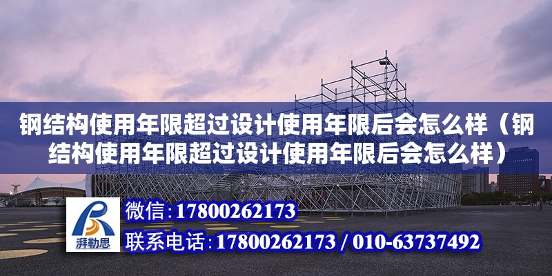 鋼結構使用年限超過設計使用年限后會怎么樣（鋼結構使用年限超過設計使用年限后會怎么樣）