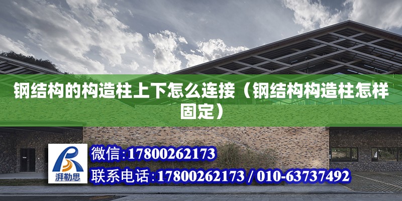 鋼結構的構造柱上下怎么連接（鋼結構構造柱怎樣固定） 裝飾工裝施工