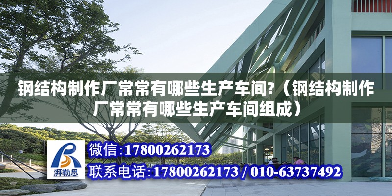 鋼結構制作廠常常有哪些生產車間?（鋼結構制作廠常常有哪些生產車間組成）