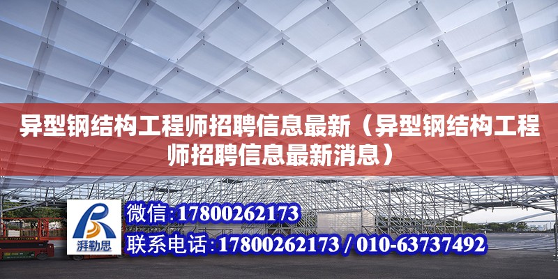 異型鋼結構工程師招聘信息最新（異型鋼結構工程師招聘信息最新消息）