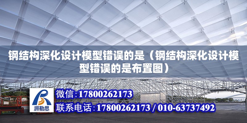 鋼結構深化設計模型錯誤的是（鋼結構深化設計模型錯誤的是布置圖）