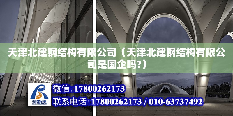 天津北建鋼結構有限公司（天津北建鋼結構有限公司是國企嗎?）