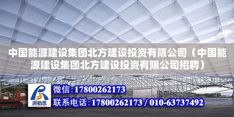 中國能源建設(shè)集團北方建設(shè)投資有限公司（中國能源建設(shè)集團北方建設(shè)投資有限公司招聘） 全國鋼結(jié)構(gòu)廠