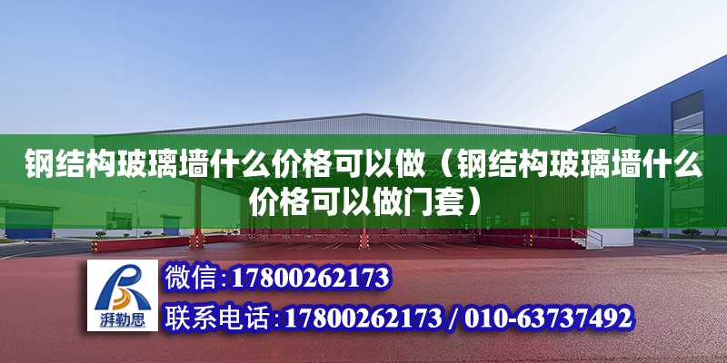 鋼結構玻璃墻什么價格可以做（鋼結構玻璃墻什么價格可以做門套） 裝飾工裝設計