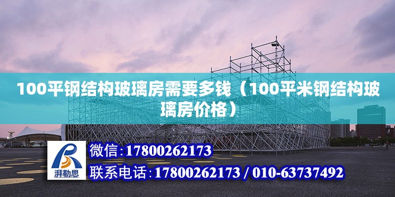 100平鋼結構玻璃房需要多錢（100平米鋼結構玻璃房價格）