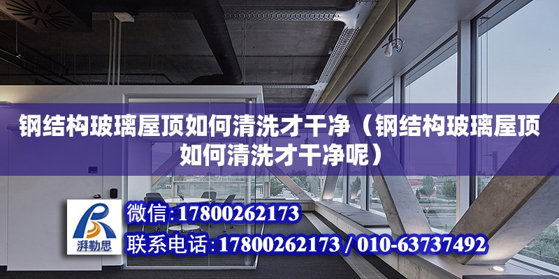 鋼結構玻璃屋頂如何清洗才干凈（鋼結構玻璃屋頂如何清洗才干凈呢）