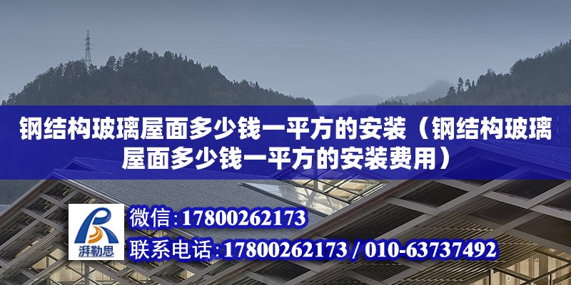 鋼結(jié)構(gòu)玻璃屋面多少錢一平方的安裝（鋼結(jié)構(gòu)玻璃屋面多少錢一平方的安裝費(fèi)用）