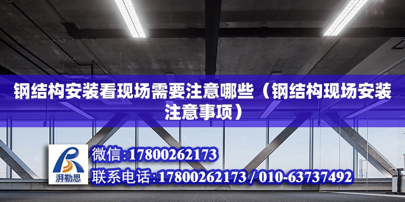 鋼結構安裝看現場需要注意哪些（鋼結構現場安裝注意事項） 結構機械鋼結構施工