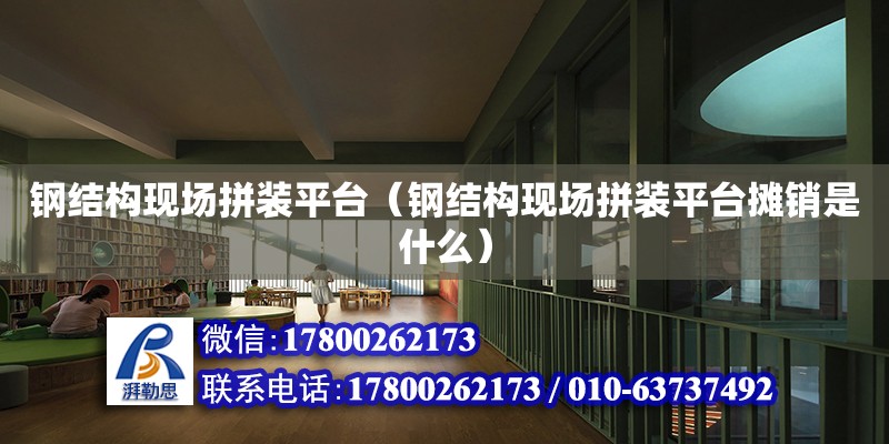 鋼結構現場拼裝平臺（鋼結構現場拼裝平臺攤銷是什么） 北京加固設計