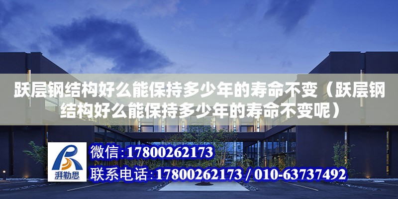 躍層鋼結構好么能保持多少年的壽命不變（躍層鋼結構好么能保持多少年的壽命不變呢）